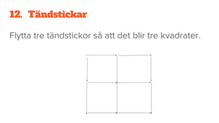 12. Tändstickar
Flytta tre tändstickor så att det blir tre kvadrater.
 