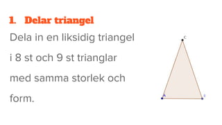 1. Delar triangel
Dela in en liksidig triangel
i 8 st och 9 st trianglar
med samma storlek och
form.
 