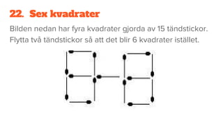 22. Sex kvadrater
Bilden nedan har fyra kvadrater gjorda av 15 tändstickor.
Flytta två tändstickor så att det blir 6 kvadrater istället.
 