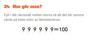 24. Hur gör man?
Fyll i rätt räknesätt mellan niorna så att det blir samma
värde på båda sidor av likhetstecknet.
 