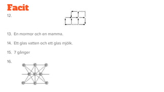 Facit
12.
13. En mormor och en mamma.
14. Ett glas vatten och ett glas mjölk.
15. 7 gånger
16.
 