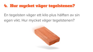4. Hur mycket väger tegelstenen?
En tegelsten väger ett kilo plus hälften av sin
egen vikt. Hur mycket väger tegelstenen?
 