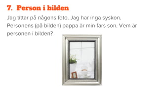 7. Person i bilden
Jag tittar på någons foto. Jag har inga syskon.
Personens (på bilden) pappa är min fars son. Vem är
personen i bilden?
 