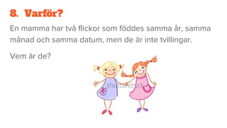 8. Varför?
En mamma har två flickor som föddes samma år, samma
månad och samma datum, men de är inte tvillingar.
Vem är de?
 