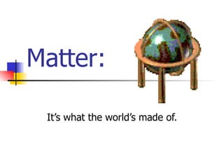 Matter: It’s what the world’s made of. 