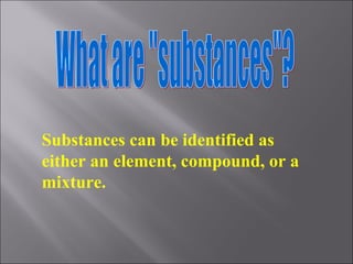 What are "substances"? Substances can be identified as either an element, compound, or a mixture.  