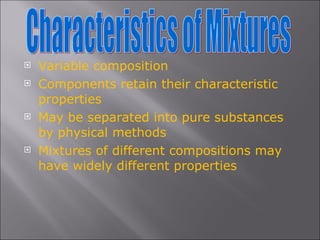 Variable composition Components retain their characteristic properties May be separated into pure substances by physical methods Mixtures of different compositions may have widely different properties Characteristics of Mixtures 