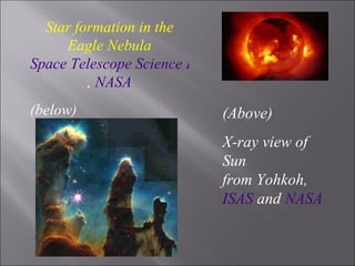 (Above) X-ray view of Sun  from Yohkoh,  ISAS  and  NASA Star formation in the Eagle Nebula Space Telescope Science Institute ,  NASA (below) 