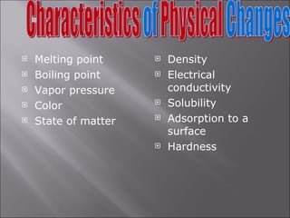Melting point Boiling point Vapor pressure Color State of matter Density  Electrical conductivity Solubility Adsorption to a surface Hardness 