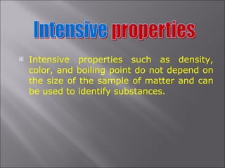 Intensive properties such as density, color, and boiling point do not depend on the size of the sample of matter and can be used to identify substances.  