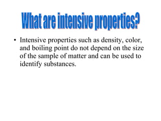 Intensive properties such as density, color, and boiling point do not depend on the size of the sample of matter and can be used to identify substances.  What are intensive properties? 