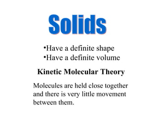Solids Have a definite shape Have a definite volume Molecules are held close together and there is very little movement between them.  Kinetic Molecular Theory 
