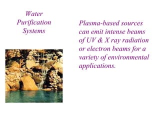 Water Purification Systems Plasma-based sources can emit intense beams of UV & X ray radiation or electron beams for a variety of environmental applications.                               