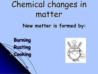 Chemical changes in matterNew matter is formed by:Burning