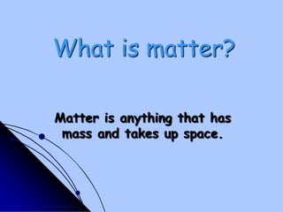 What is matter?Matter is anything that has mass and takes up space.