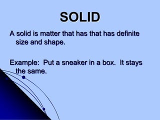 SOLIDA solid is matter that has that has definite size and shape.  Example:  Put a sneaker in a box.  It stays the same.