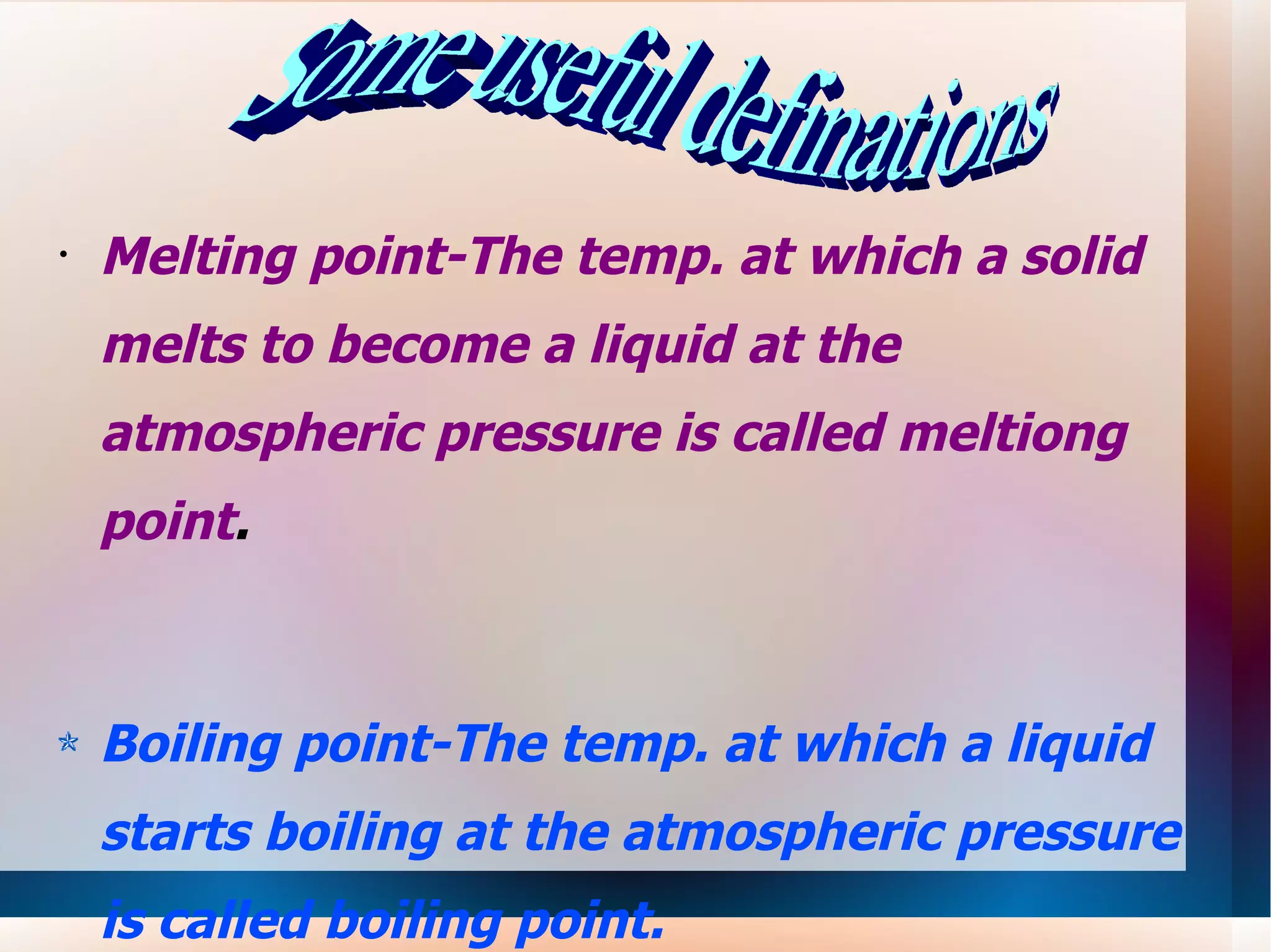 Melting point-The temp. at which a solid melts to become a liquid at the atmospheric pressure is called meltiong point . Boiling point-The temp. at which a liquid starts boiling at the atmospheric pressure is called boiling point. Some useful definations 
