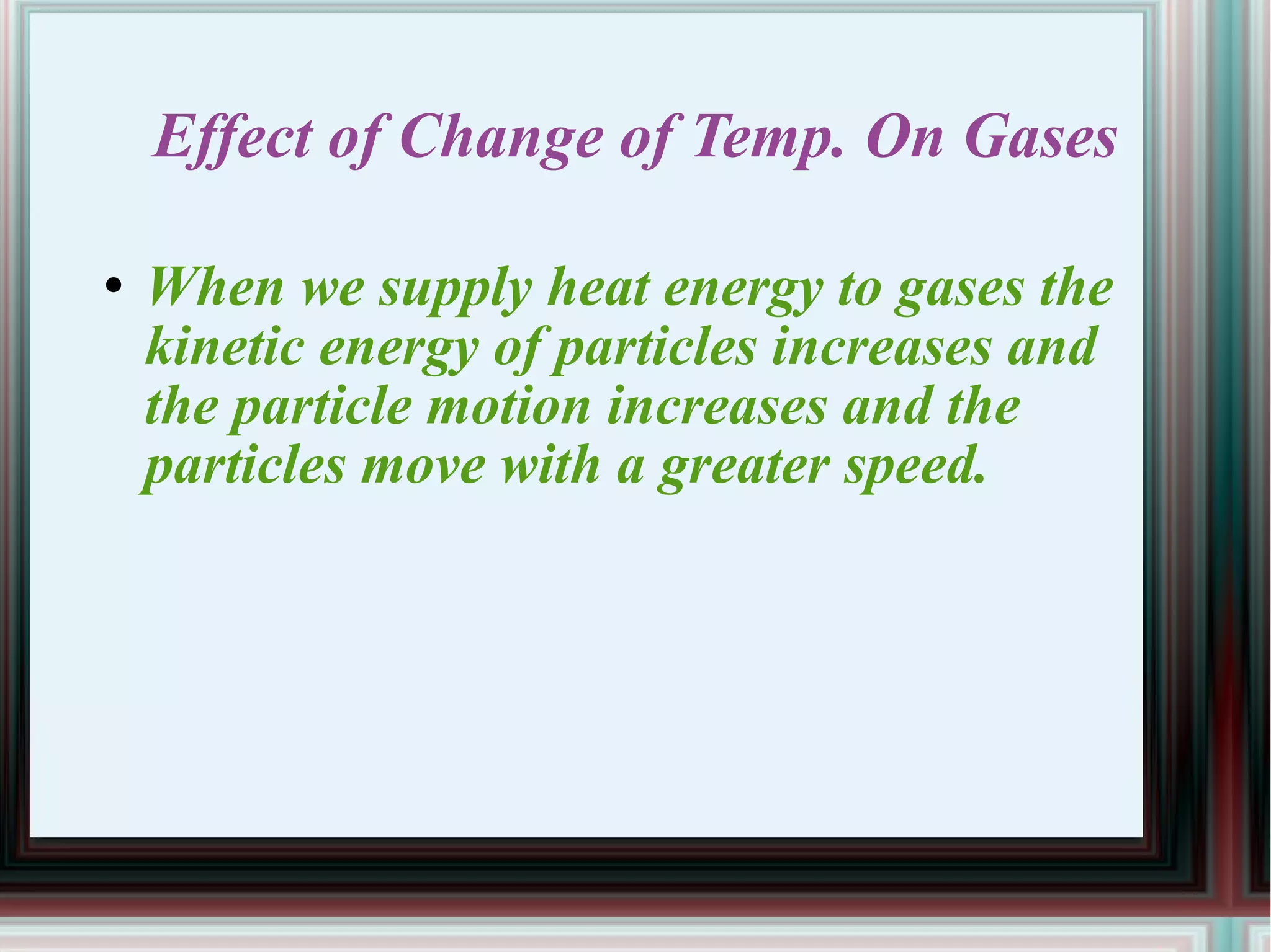 Effect of Change of Temp. On Gases When we supply heat energy to gases the kinetic energy of particles increases and the particle motion increases and the particles move with a greater speed. 