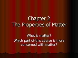 Chapter 2 The Properties of Matter What is matter? Which part of this course is more concerned with matter? 