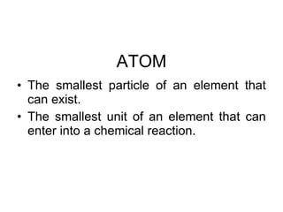 ATOM The smallest particle of an element that can exist. The smallest unit of an element that can enter into a chemical reaction. 