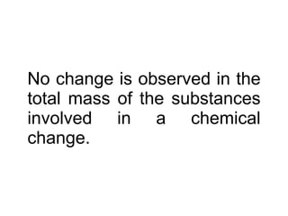 No change is observed in the total mass of the substances involved in a chemical change. 