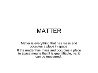 MATTER
    Matter is everything that has mass and
          occupies a place in space
If the matter has mass and occupies a place
 in space means that it is quantifiable, i.e. it
               can be measured.
 