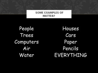 S OME EXAMPLES OF
            MATTER?



  People             Houses
  Trees               Cars
Computers             Paper
   Air               Pencils
  Water           EVERYTHING
 