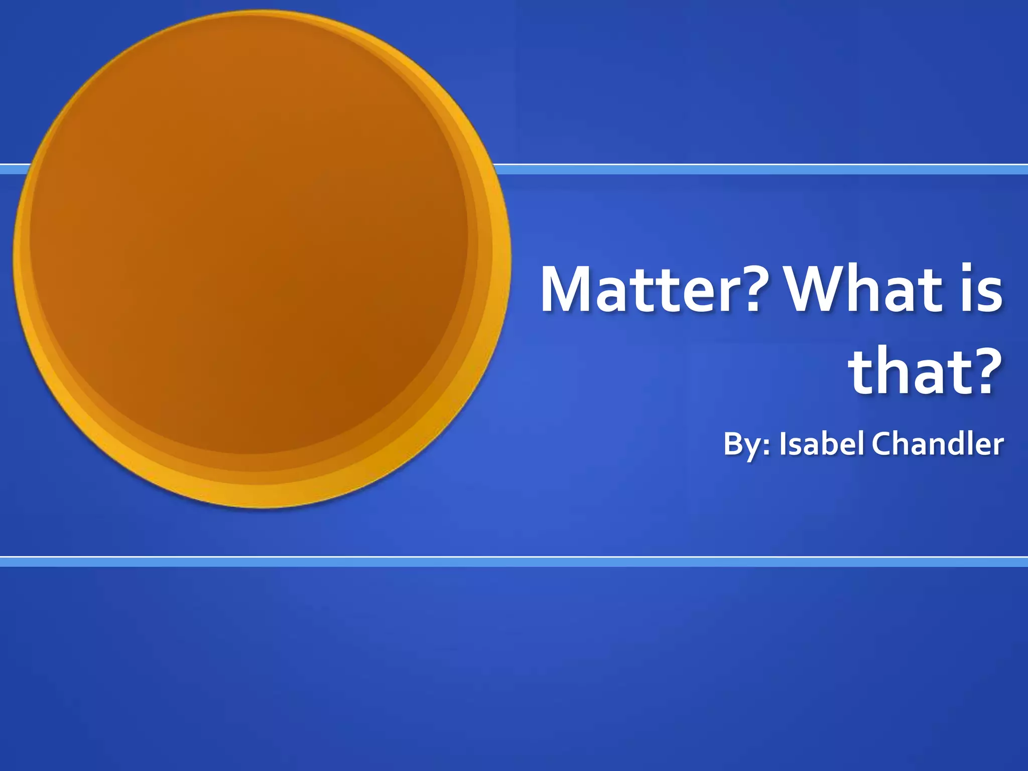 Matter? What is
         that?
     By: Isabel Chandler
 