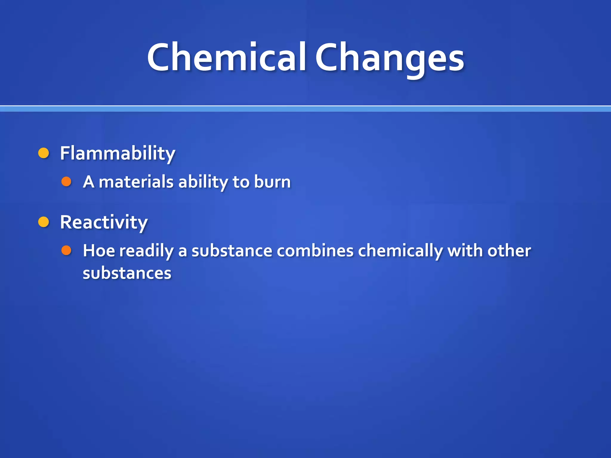 Chemical Changes

 Flammability
   A materials ability to burn

 Reactivity
   Hoe readily a substance combines chemically with other
    substances
 