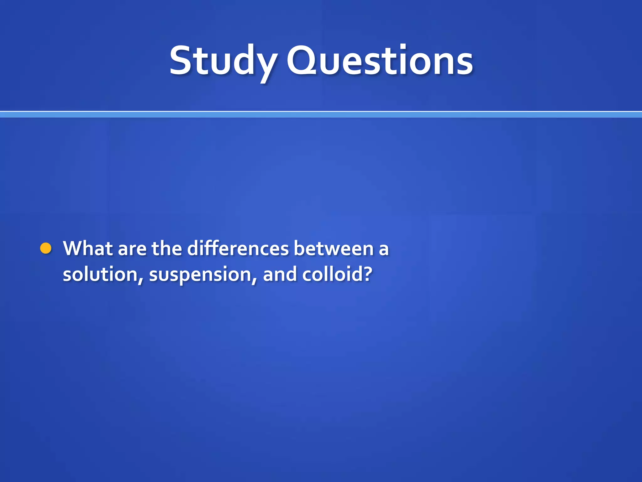Study Questions



 What are the differences between a
  solution, suspension, and colloid?
 