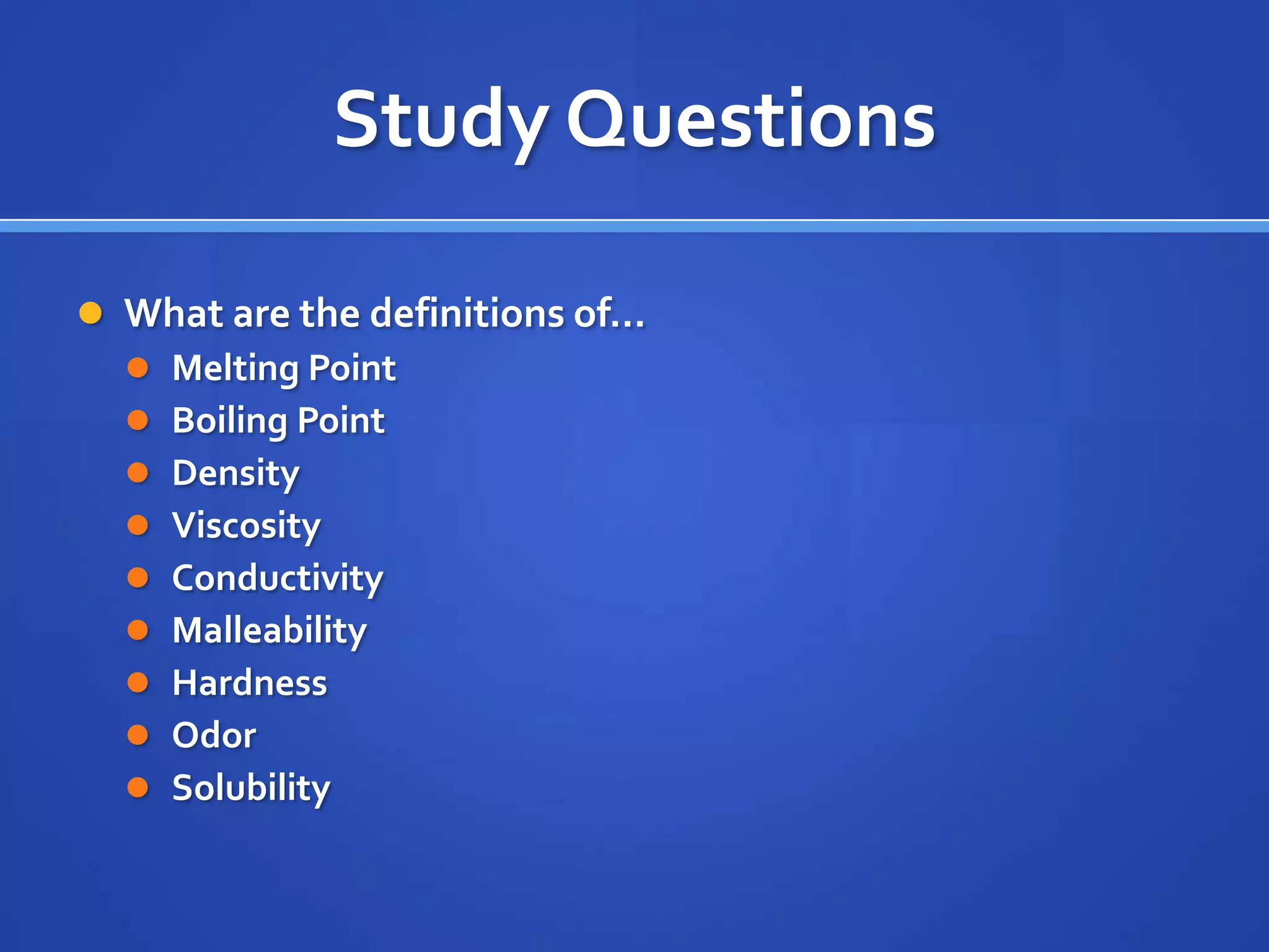 Study Questions

 What are the definitions of…
   Melting Point
   Boiling Point
   Density
   Viscosity
   Conductivity
   Malleability
   Hardness
   Odor
   Solubility
 
