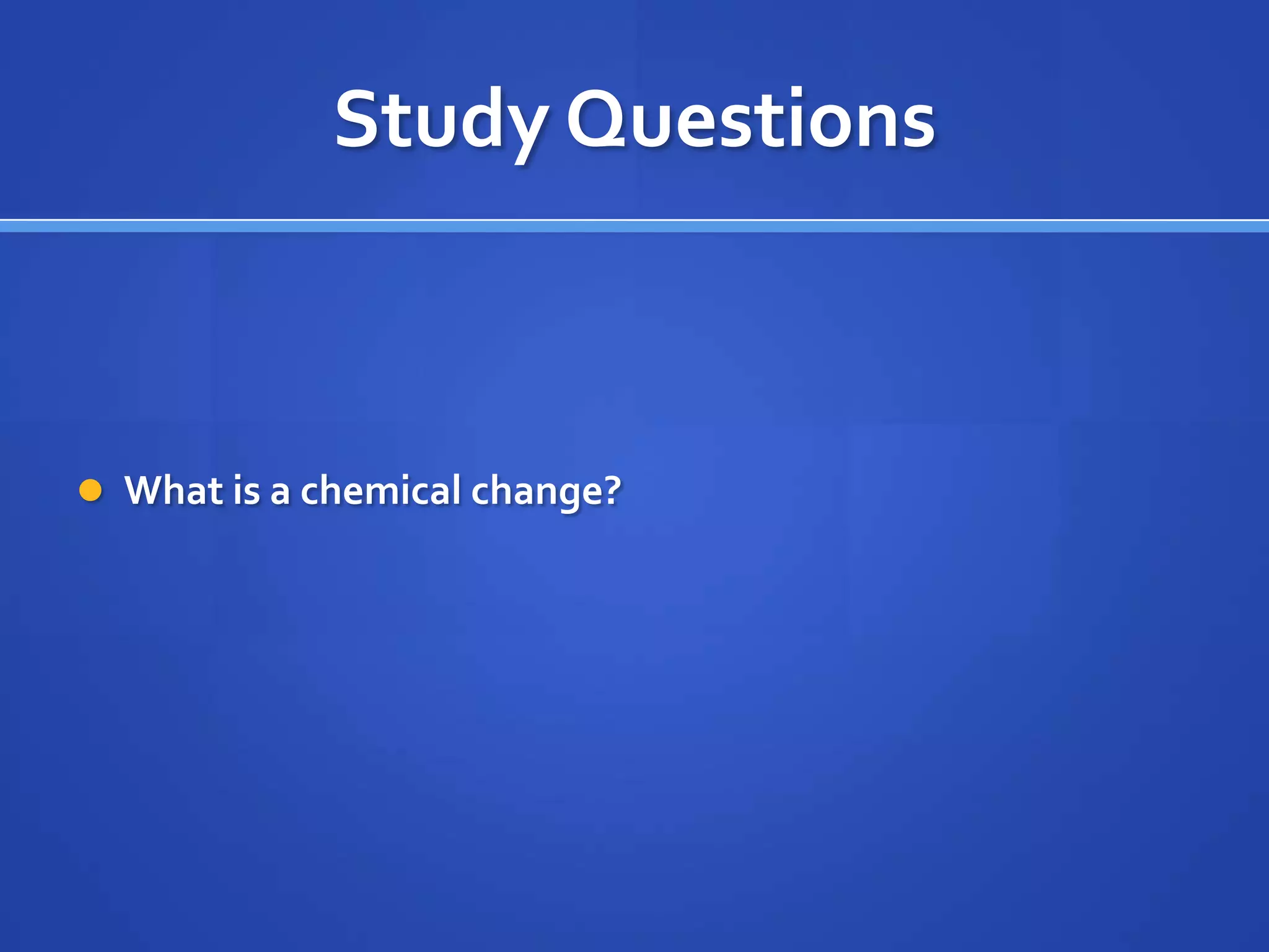 Study Questions



 What is a chemical change?
 