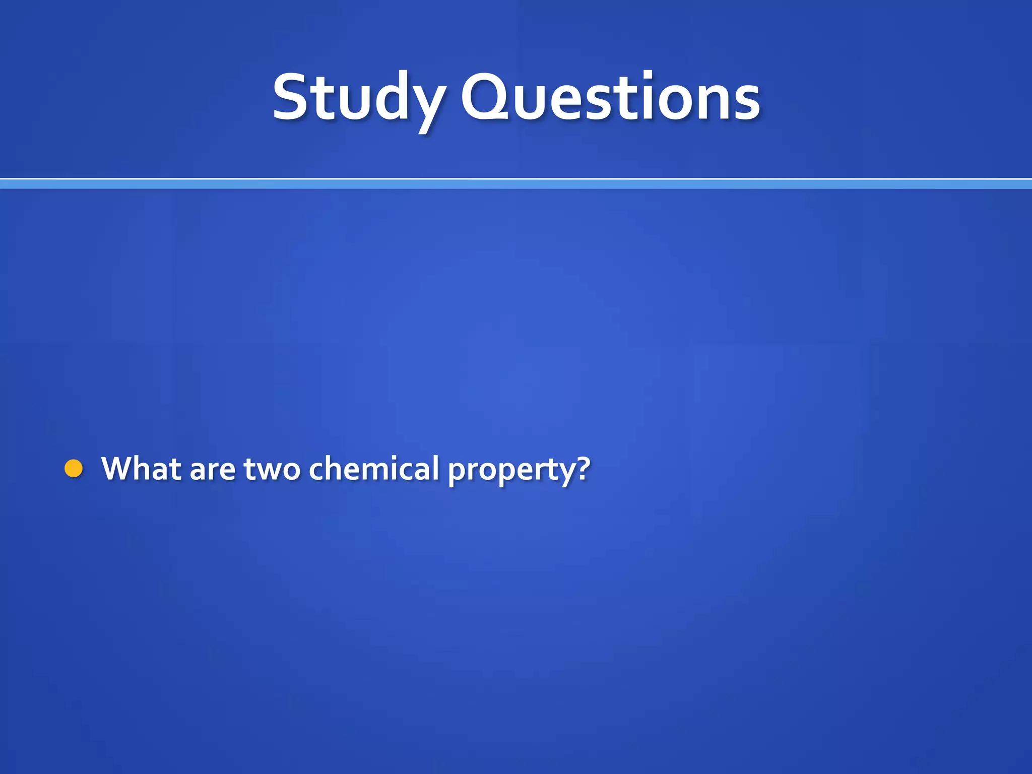 Study Questions




 What are two chemical property?
 