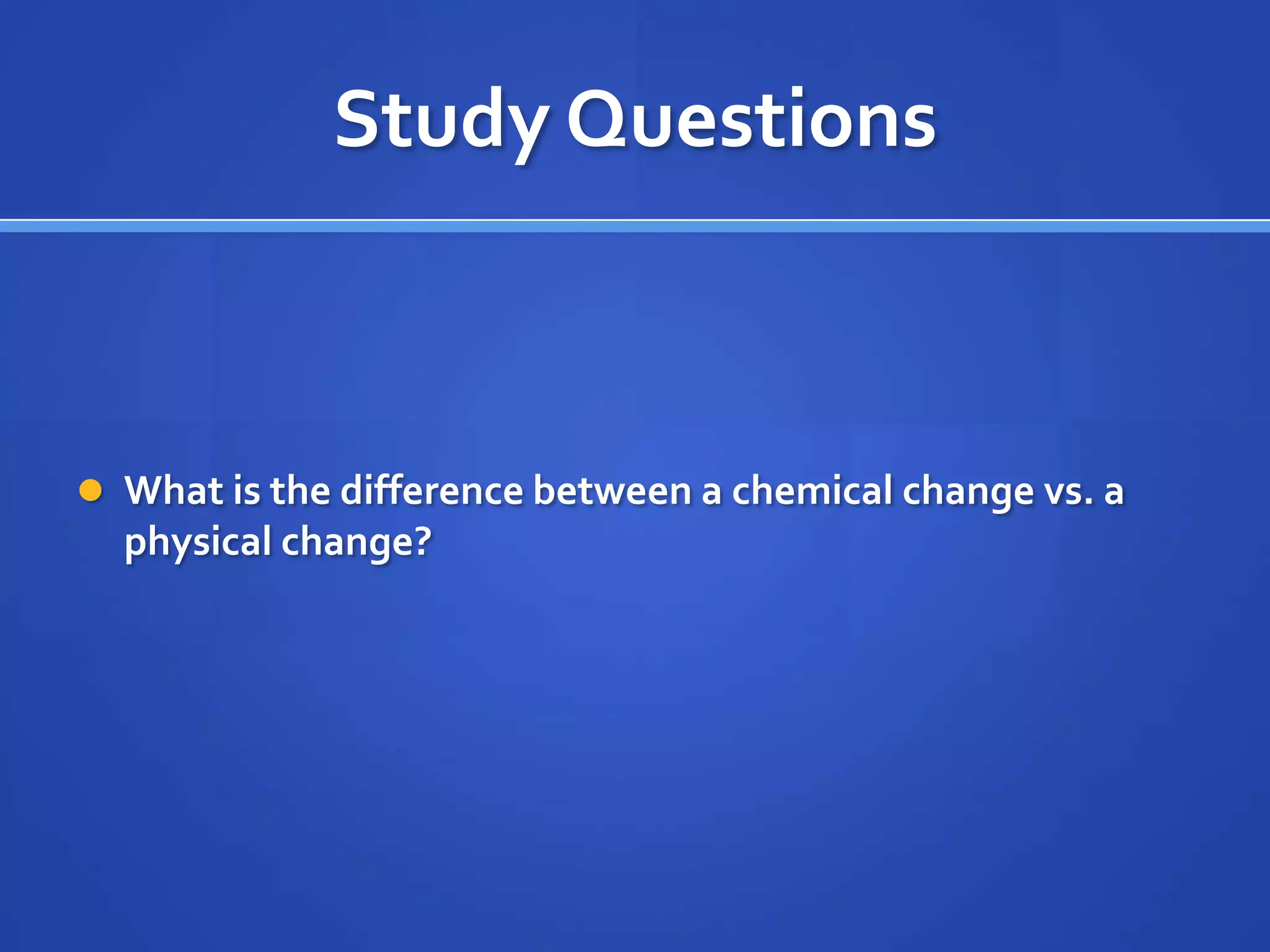 Study Questions



 What is the difference between a chemical change vs. a
  physical change?
 
