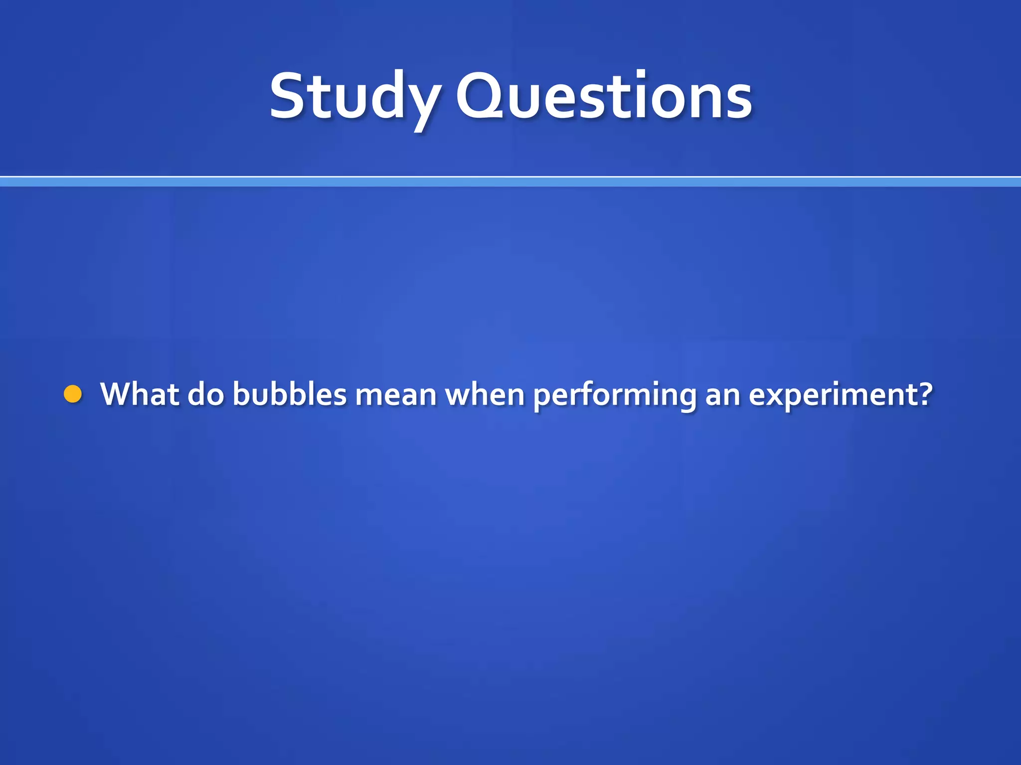 Study Questions



 What do bubbles mean when performing an experiment?
 