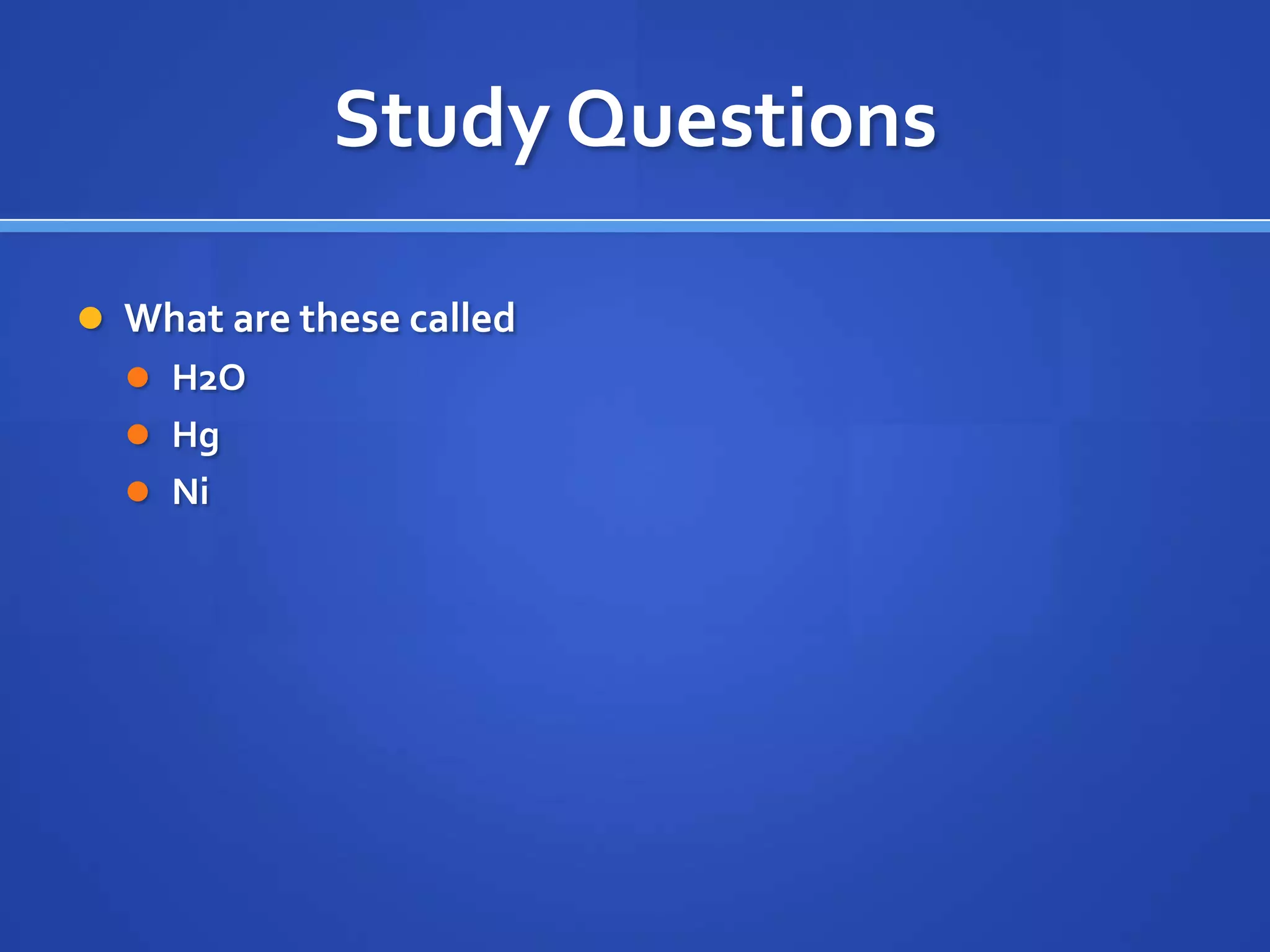 Study Questions

 What are these called
   H2O
   Hg
   Ni
 