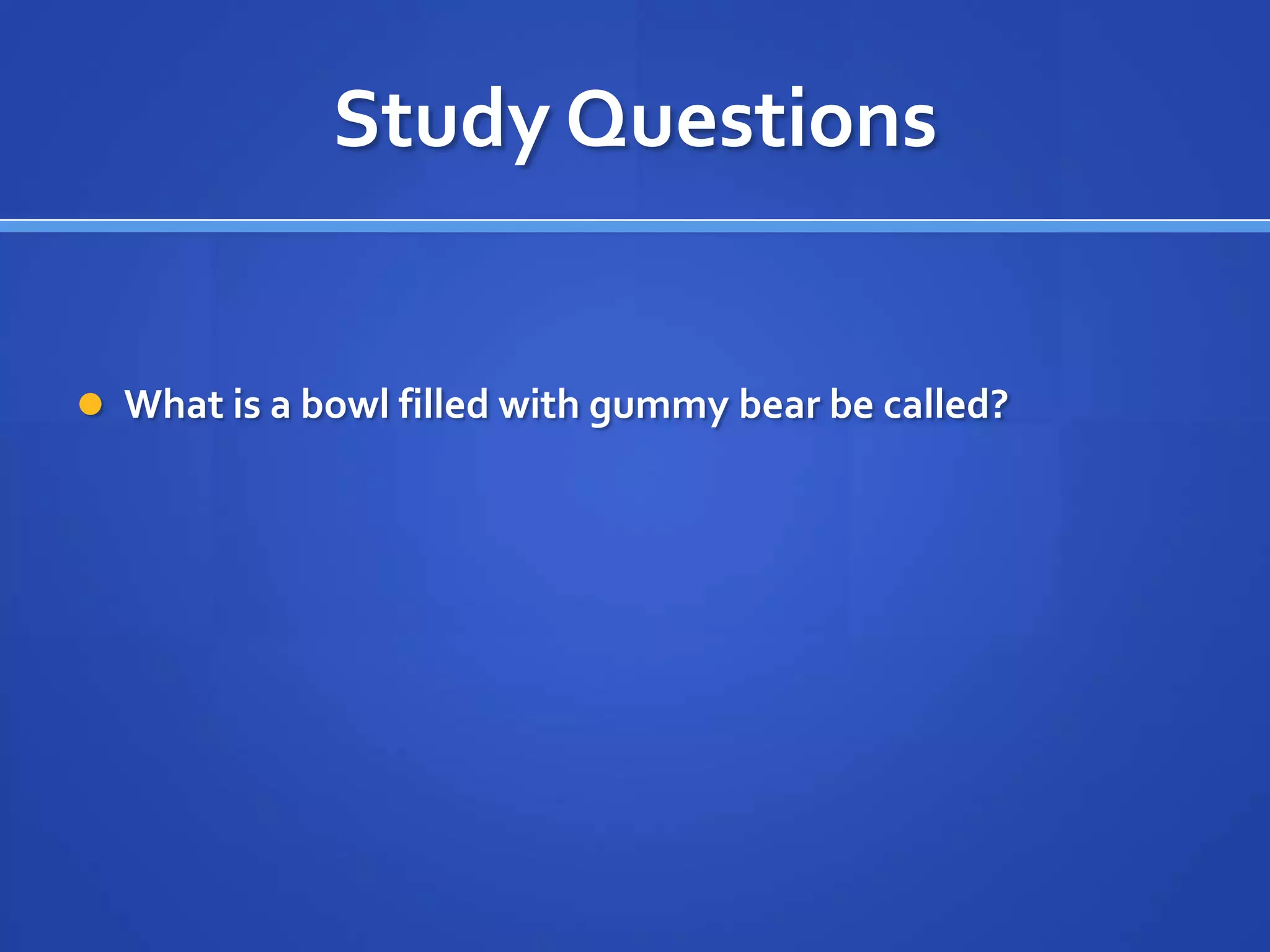 Study Questions


 What is a bowl filled with gummy bear be called?
 