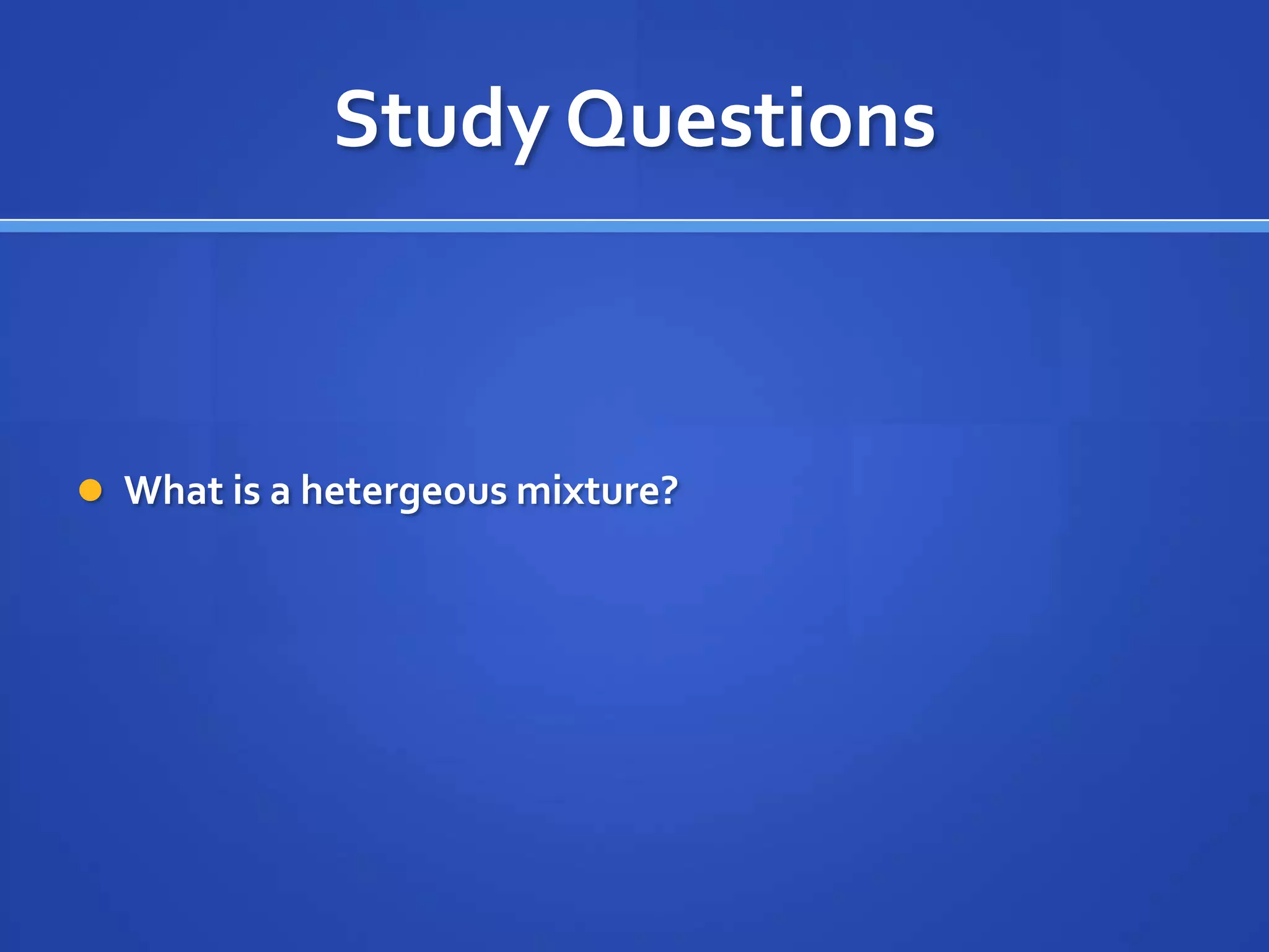 Study Questions



 What is a hetergeous mixture?
 