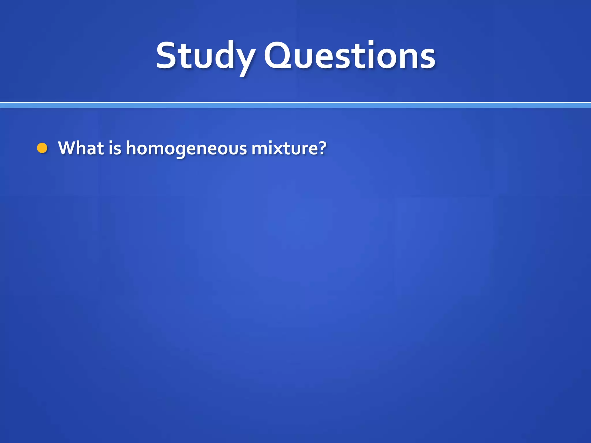 Study Questions

 What is homogeneous mixture?
 