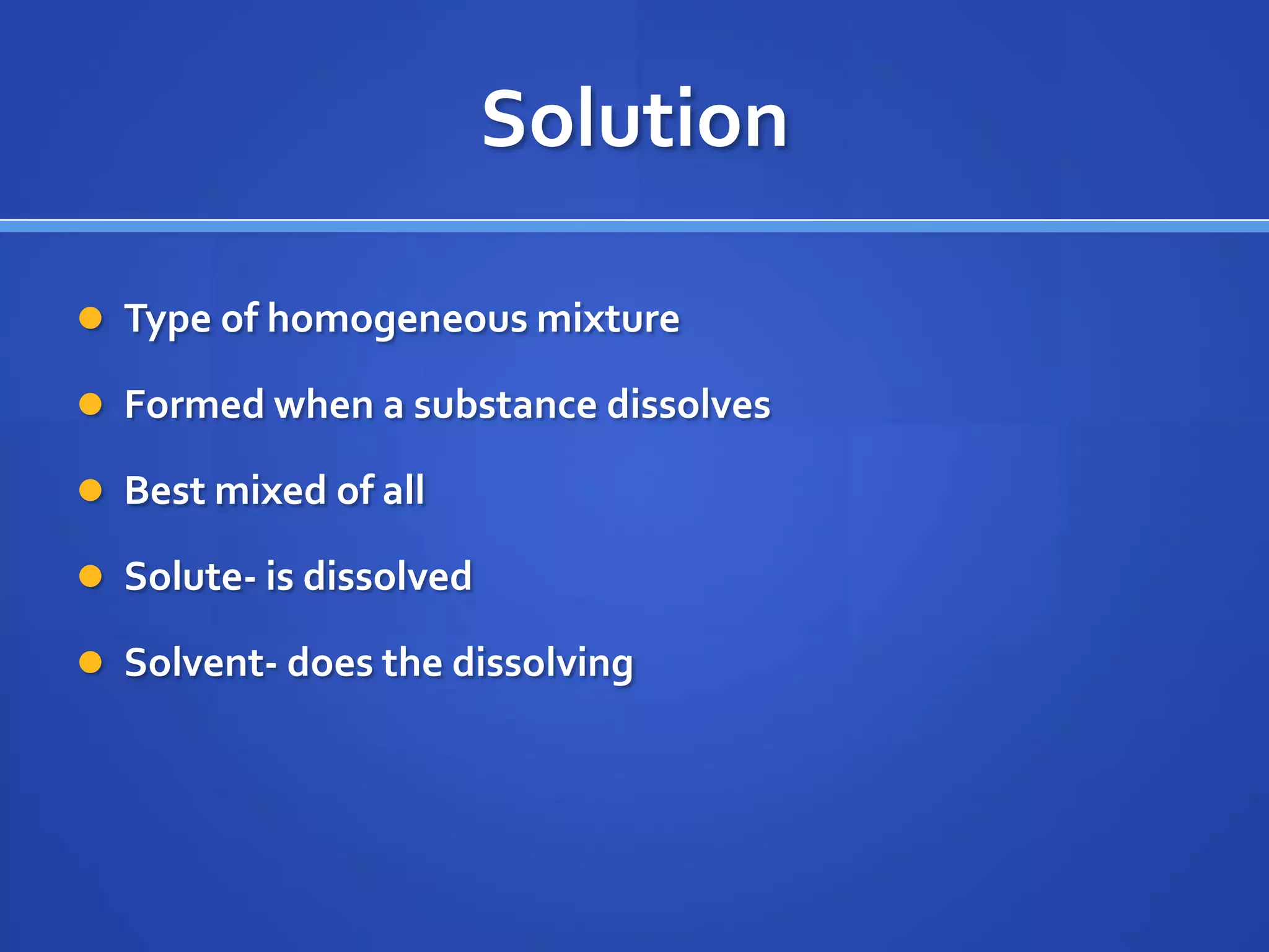 Solution

 Type of homogeneous mixture

 Formed when a substance dissolves

 Best mixed of all

 Solute- is dissolved

 Solvent- does the dissolving
 