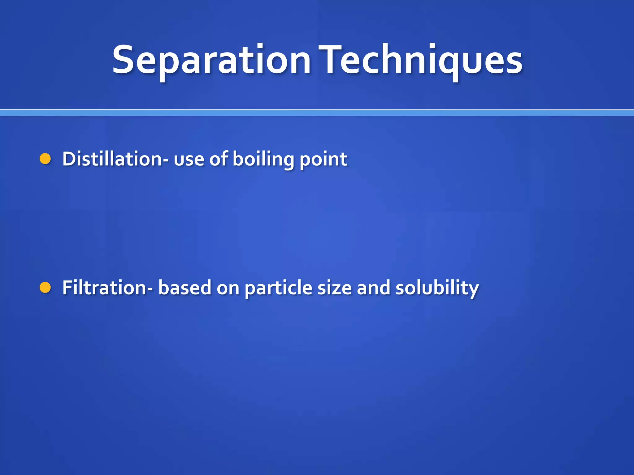 Separation Techniques

 Distillation- use of boiling point




 Filtration- based on particle size and solubility
 