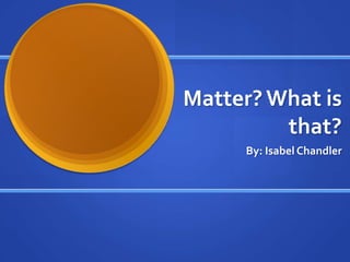 Matter? What is
         that?
     By: Isabel Chandler
 