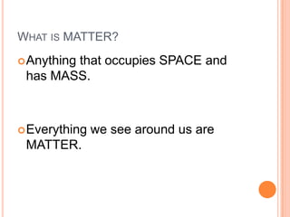 WHAT IS MATTER?
 Anything
        that occupies SPACE and
 has MASS.



 Everything   we see around us are
 MATTER.
 