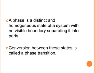 A phase is a distinct and
 homogeneous state of a system with
 no visible boundary separating it into
 parts.

 Conversion between these states is
 called a phase transition.
 