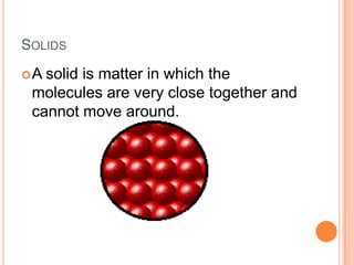 SOLIDS
A solid is matter in which the
 molecules are very close together and
 cannot move around.
 
