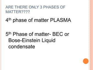ARE THERE ONLY 3 PHASES OF
MATTER????

4th phase of matter PLASMA

5th Phase of matter- BEC or
 Bose-Einstein Liquid
 condensate
 