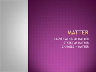 CLASSIFICATION OF MATTER STATES OF MATTER CHANGES IN MATTER 
