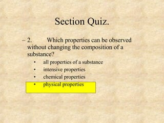 Section Quiz. 2. Which properties can be observed without changing the composition of a substance? all properties of a substance intensive properties chemical properties physical properties 