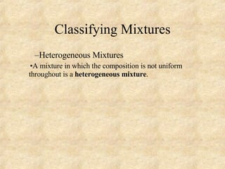 Classifying Mixtures Heterogeneous Mixtures A mixture in which the composition is not uniform throughout is a  heterogeneous mixture . 
