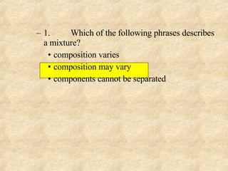 1. Which of the following phrases describes a mixture? composition varies composition may vary components cannot be separated 